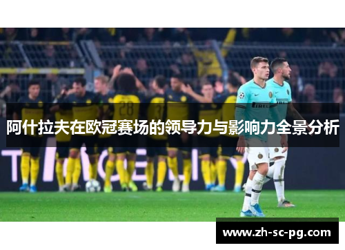阿什拉夫在欧冠赛场的领导力与影响力全景分析