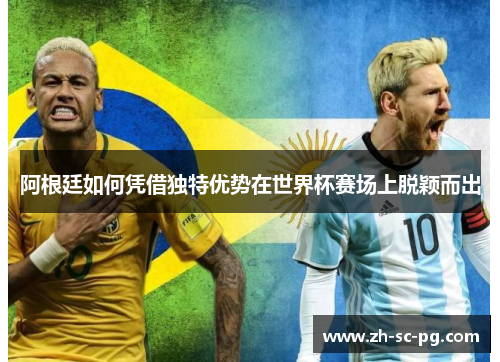 阿根廷如何凭借独特优势在世界杯赛场上脱颖而出