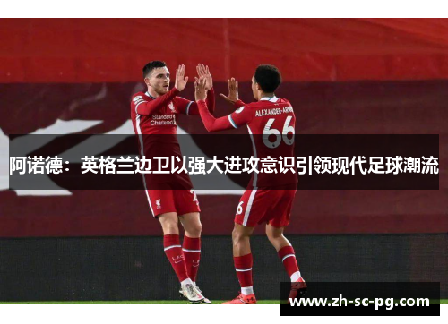 阿诺德：英格兰边卫以强大进攻意识引领现代足球潮流