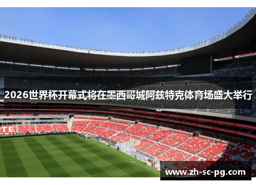 2026世界杯开幕式将在墨西哥城阿兹特克体育场盛大举行