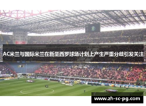 AC米兰与国际米兰在新圣西罗球场计划上产生严重分歧引发关注