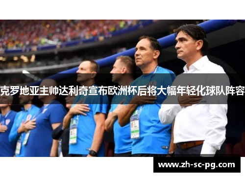 克罗地亚主帅达利奇宣布欧洲杯后将大幅年轻化球队阵容