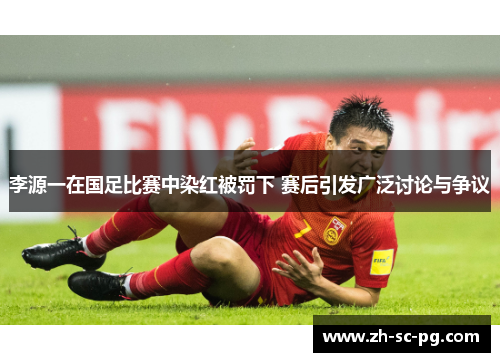 李源一在国足比赛中染红被罚下 赛后引发广泛讨论与争议