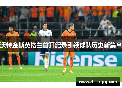 沃特金斯英格兰首开纪录引领球队历史新篇章