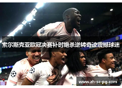 索尔斯克亚欧冠决赛补时绝杀逆转奇迹震撼球迷