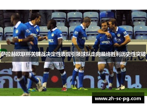 萨拉赫欧联杯关键战决定性表现引领球队走向最终胜利历史性突破