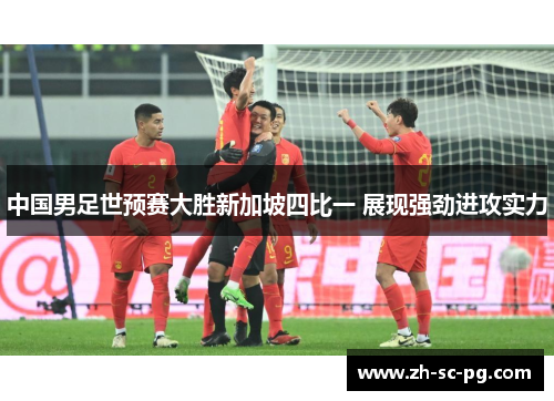 中国男足世预赛大胜新加坡四比一 展现强劲进攻实力
