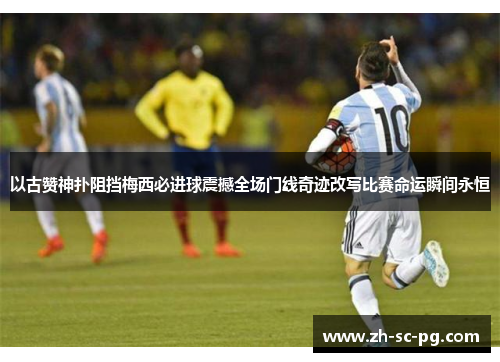 以古赞神扑阻挡梅西必进球震撼全场门线奇迹改写比赛命运瞬间永恒