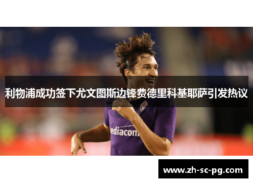 利物浦成功签下尤文图斯边锋费德里科基耶萨引发热议 利物浦成功签下尤文图斯边锋费德里科基耶萨引发热议