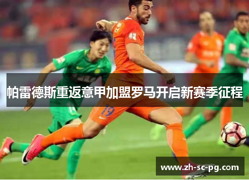 帕雷德斯重返意甲加盟罗马开启新赛季征程