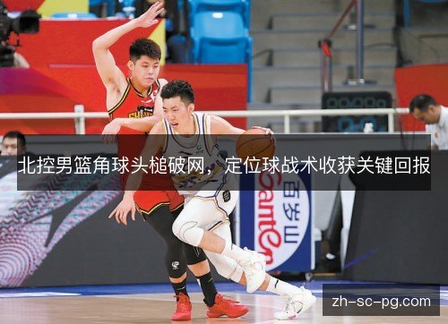 北控男篮角球头槌破网，定位球战术收获关键回报