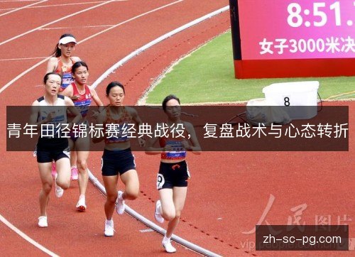 青年田径锦标赛经典战役，复盘战术与心态转折
