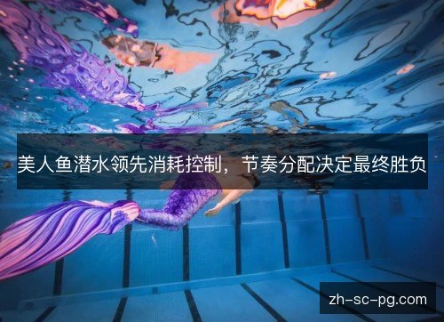 美人鱼潜水领先消耗控制，节奏分配决定最终胜负
