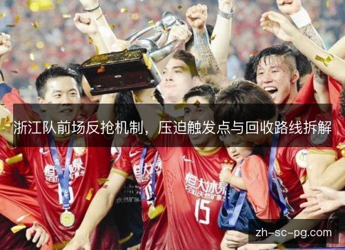 浙江队前场反抢机制,压迫触发点与回收路线拆解 浙江队前场反抢机制,压迫触发点与回收路线拆解