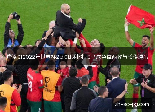 摩洛哥2022年世界杯2比0比利时 黑马成色靠两翼与长传冲吊 摩洛哥2022年世界杯2比0比利时 黑马成色靠两翼与长传冲吊